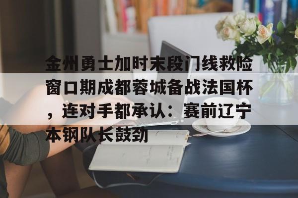 金州勇士加时末段门线救险窗口期成都蓉城备战法国杯，连对手都承认：赛前辽宁本钢队长鼓劲的简单介绍